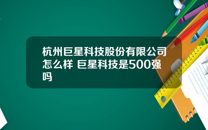 杭州巨星科技股份有限公司怎么样 巨星科技是500强吗